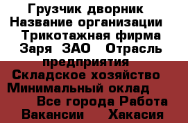 Грузчик-дворник › Название организации ­ Трикотажная фирма Заря, ЗАО › Отрасль предприятия ­ Складское хозяйство › Минимальный оклад ­ 15 000 - Все города Работа » Вакансии   . Хакасия респ.